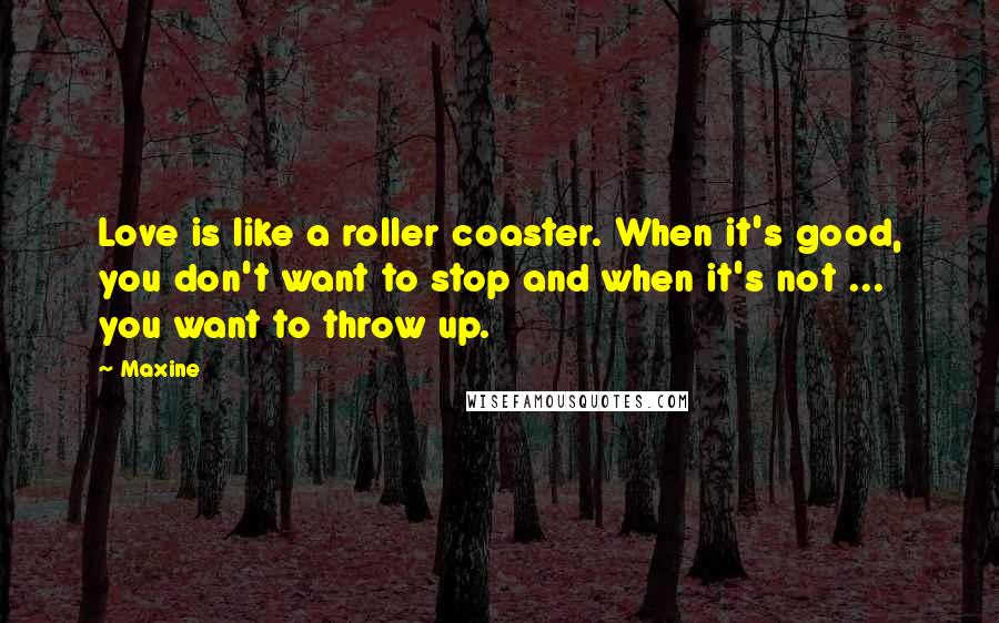 Maxine Quotes: Love is like a roller coaster. When it's good, you don't want to stop and when it's not ... you want to throw up.
