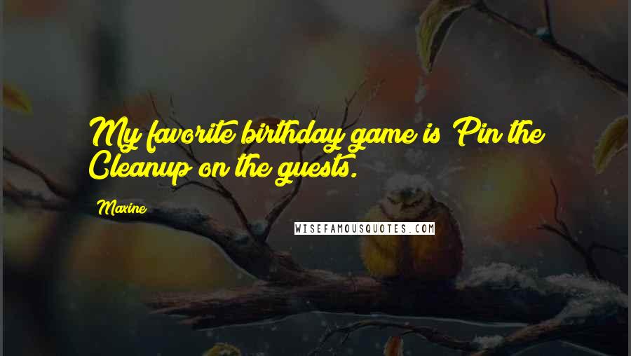 Maxine Quotes: My favorite birthday game is Pin the Cleanup on the guests.