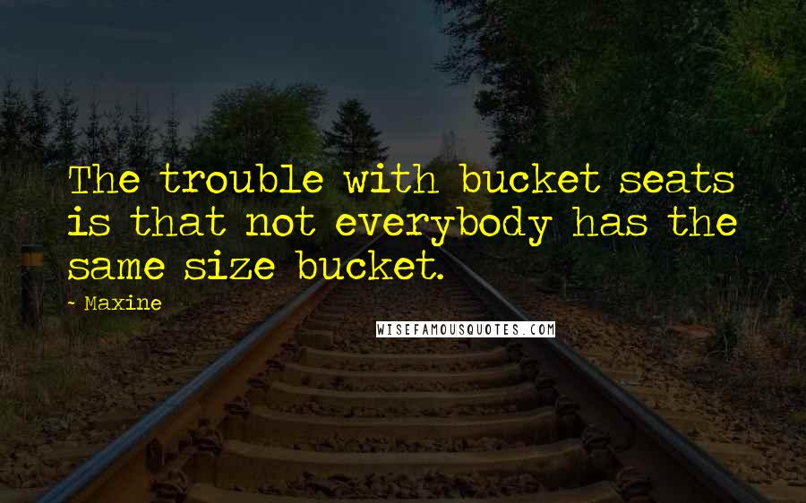 Maxine Quotes: The trouble with bucket seats is that not everybody has the same size bucket.