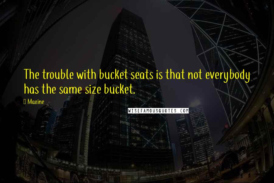 Maxine Quotes: The trouble with bucket seats is that not everybody has the same size bucket.