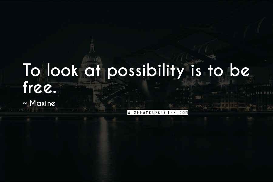 Maxine Quotes: To look at possibility is to be free.