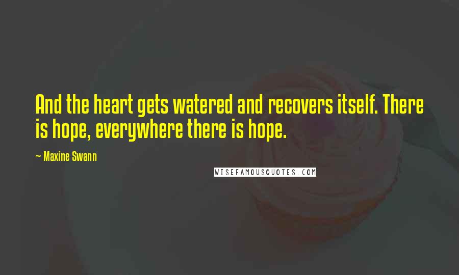 Maxine Swann Quotes: And the heart gets watered and recovers itself. There is hope, everywhere there is hope.