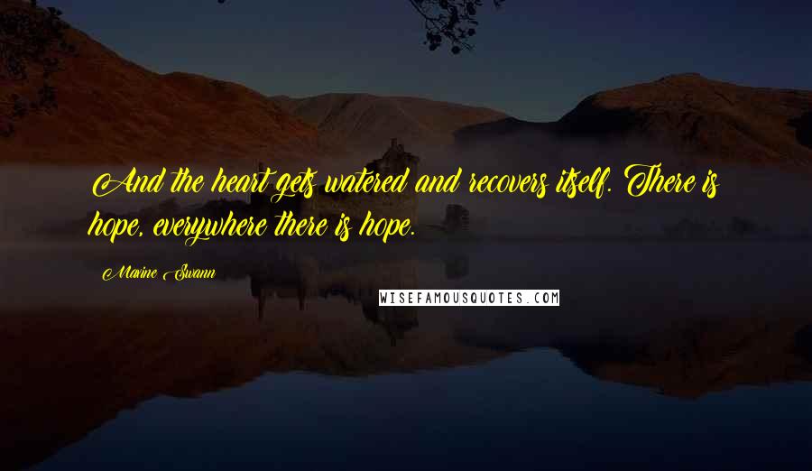 Maxine Swann Quotes: And the heart gets watered and recovers itself. There is hope, everywhere there is hope.