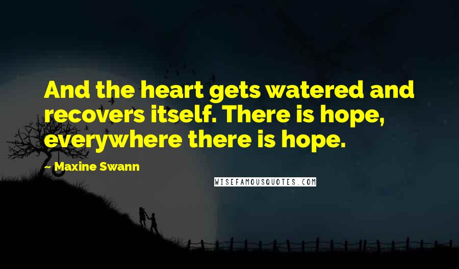 Maxine Swann Quotes: And the heart gets watered and recovers itself. There is hope, everywhere there is hope.