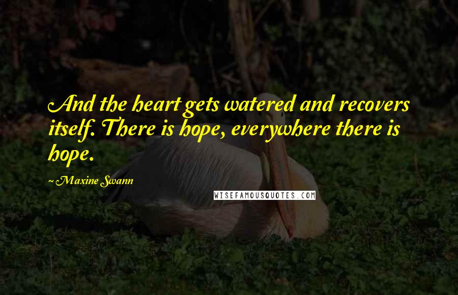 Maxine Swann Quotes: And the heart gets watered and recovers itself. There is hope, everywhere there is hope.