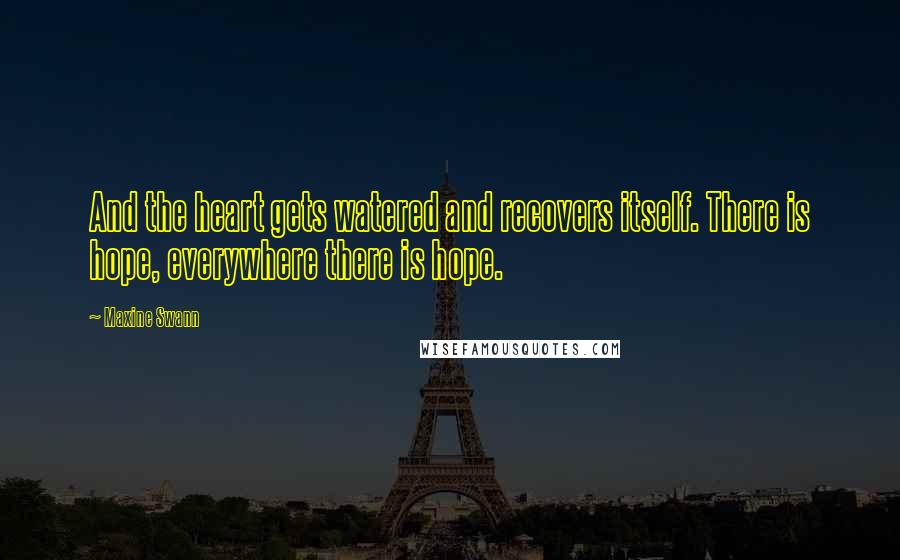 Maxine Swann Quotes: And the heart gets watered and recovers itself. There is hope, everywhere there is hope.