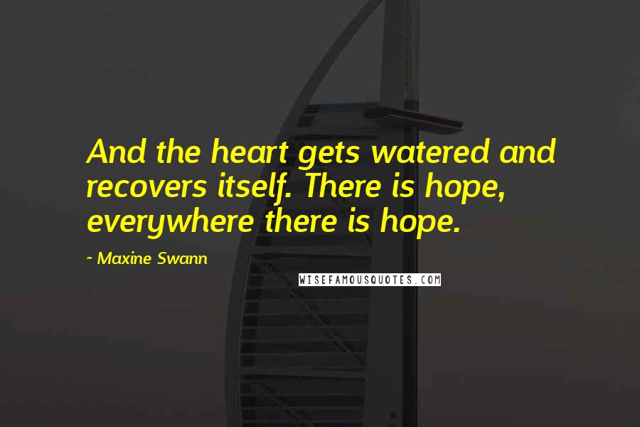 Maxine Swann Quotes: And the heart gets watered and recovers itself. There is hope, everywhere there is hope.