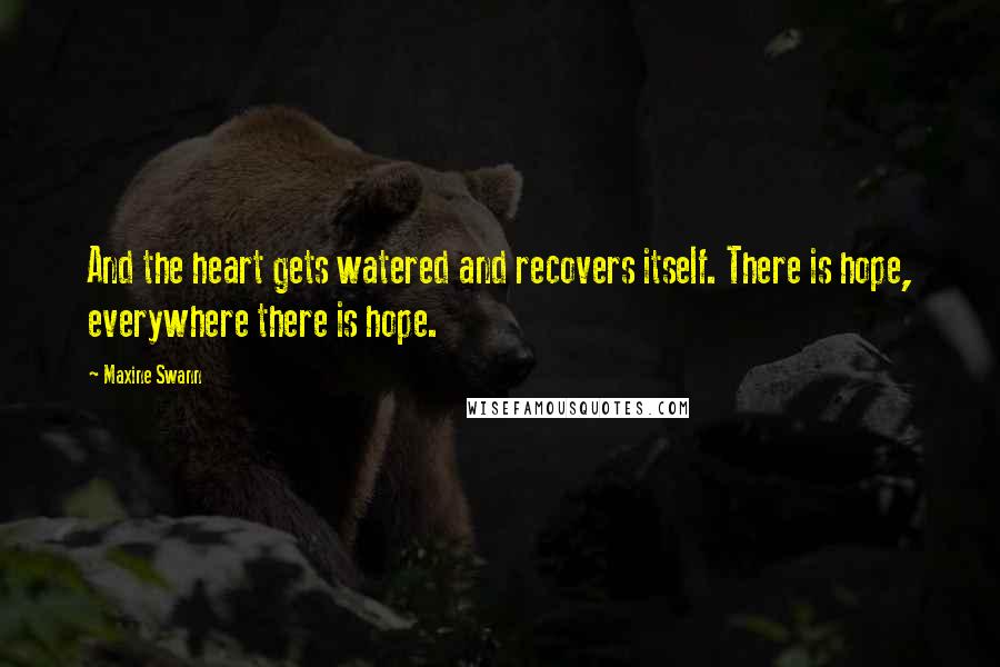 Maxine Swann Quotes: And the heart gets watered and recovers itself. There is hope, everywhere there is hope.