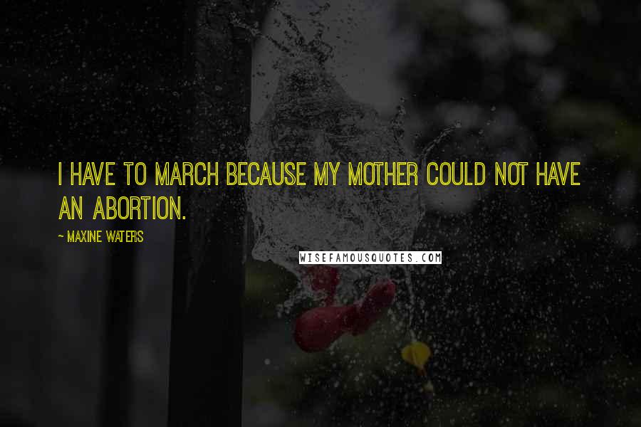 Maxine Waters Quotes: I have to march because my mother could not have an abortion.