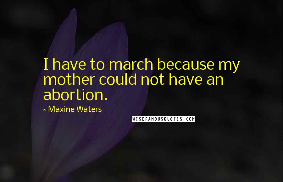 Maxine Waters Quotes: I have to march because my mother could not have an abortion.