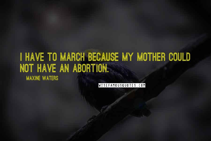 Maxine Waters Quotes: I have to march because my mother could not have an abortion.