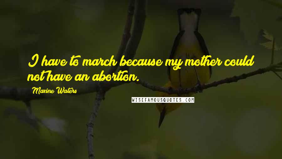 Maxine Waters Quotes: I have to march because my mother could not have an abortion.