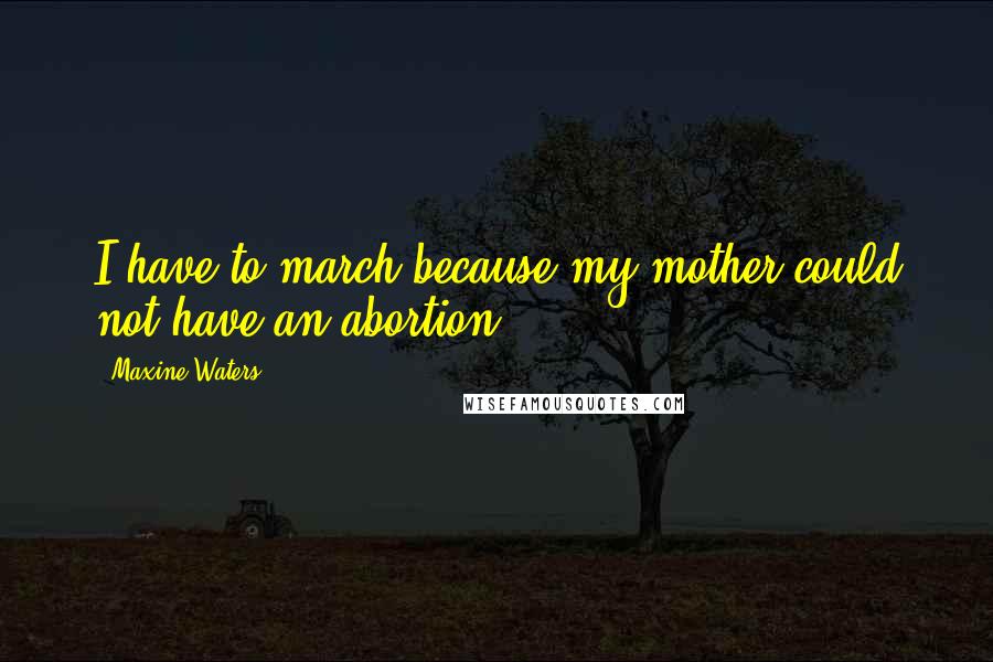 Maxine Waters Quotes: I have to march because my mother could not have an abortion.