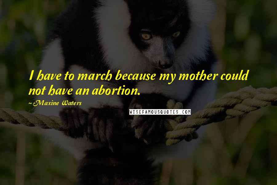 Maxine Waters Quotes: I have to march because my mother could not have an abortion.