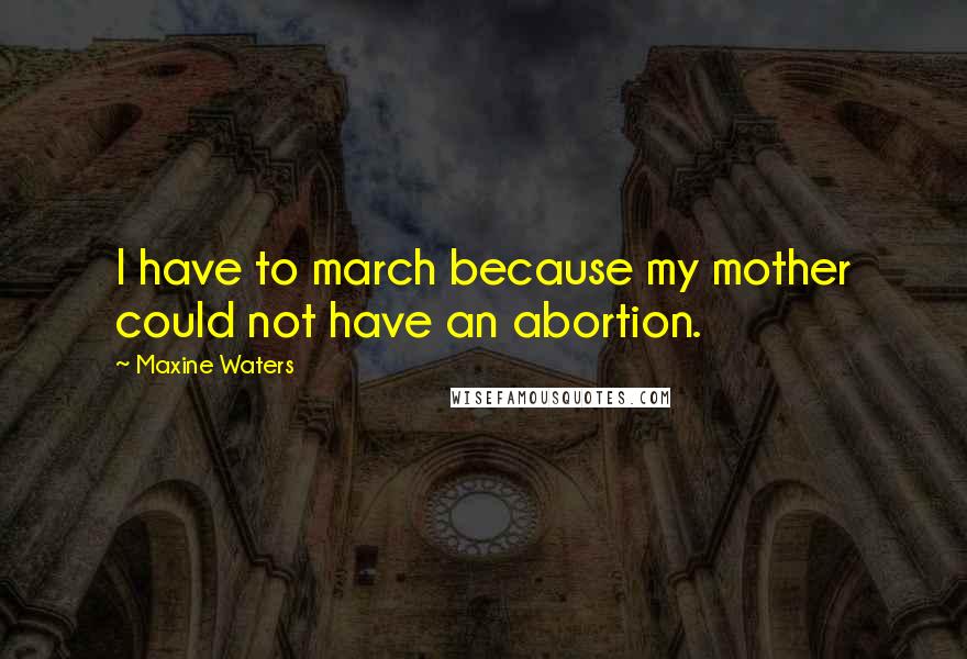 Maxine Waters Quotes: I have to march because my mother could not have an abortion.