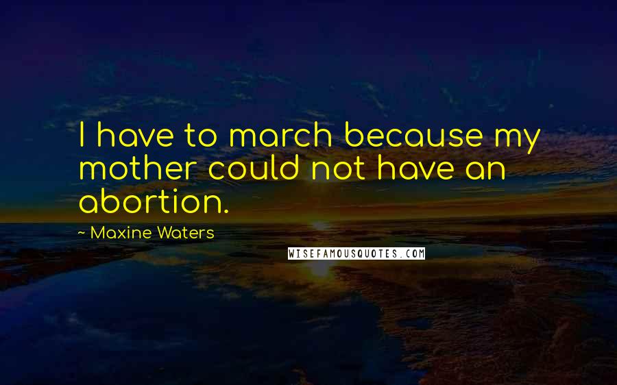 Maxine Waters Quotes: I have to march because my mother could not have an abortion.