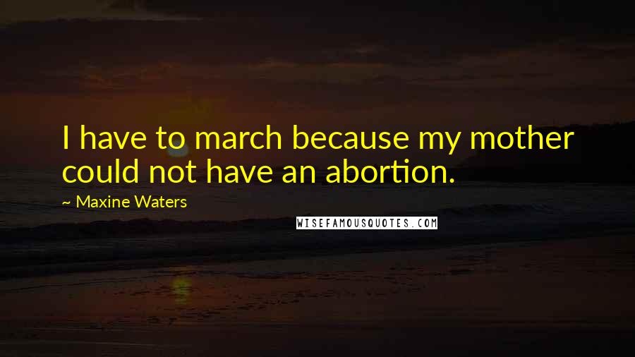 Maxine Waters Quotes: I have to march because my mother could not have an abortion.