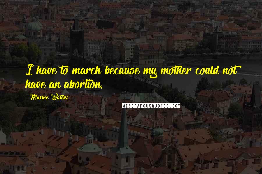 Maxine Waters Quotes: I have to march because my mother could not have an abortion.