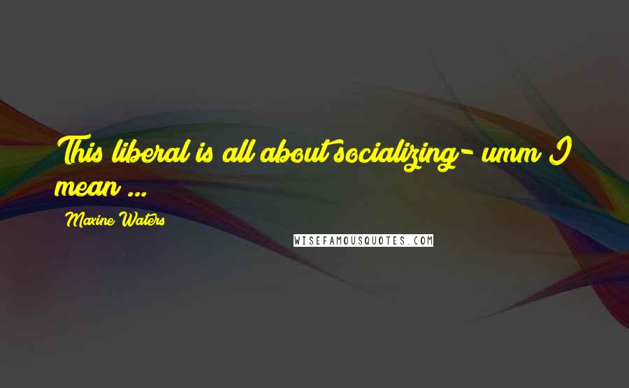 Maxine Waters Quotes: This liberal is all about socializing- umm I mean ...