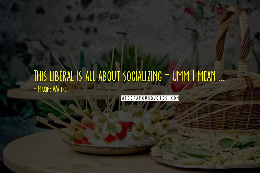 Maxine Waters Quotes: This liberal is all about socializing- umm I mean ...