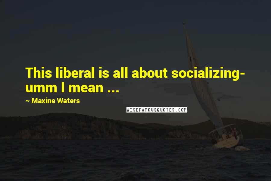 Maxine Waters Quotes: This liberal is all about socializing- umm I mean ...