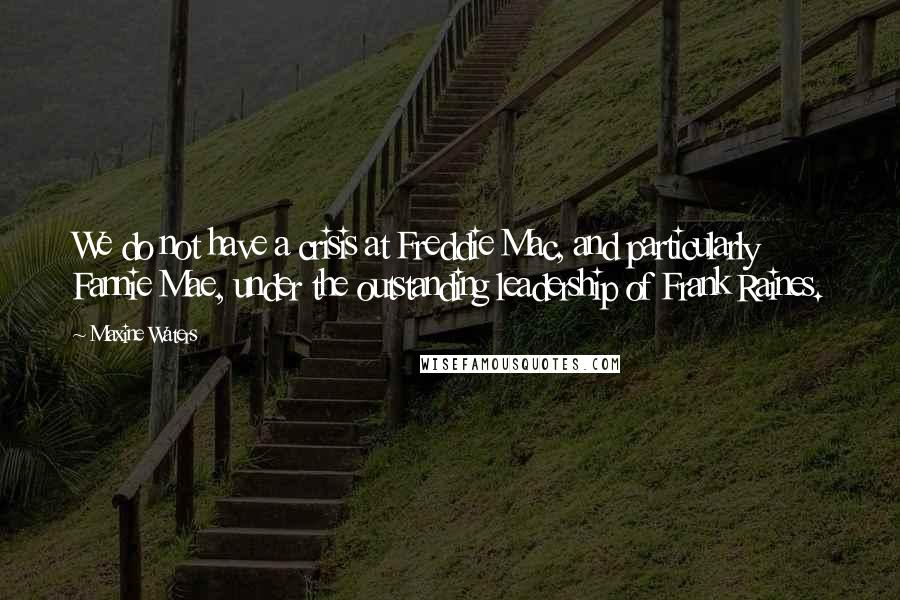 Maxine Waters Quotes: We do not have a crisis at Freddie Mac, and particularly Fannie Mae, under the outstanding leadership of Frank Raines.