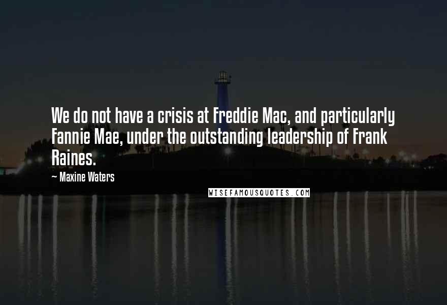 Maxine Waters Quotes: We do not have a crisis at Freddie Mac, and particularly Fannie Mae, under the outstanding leadership of Frank Raines.