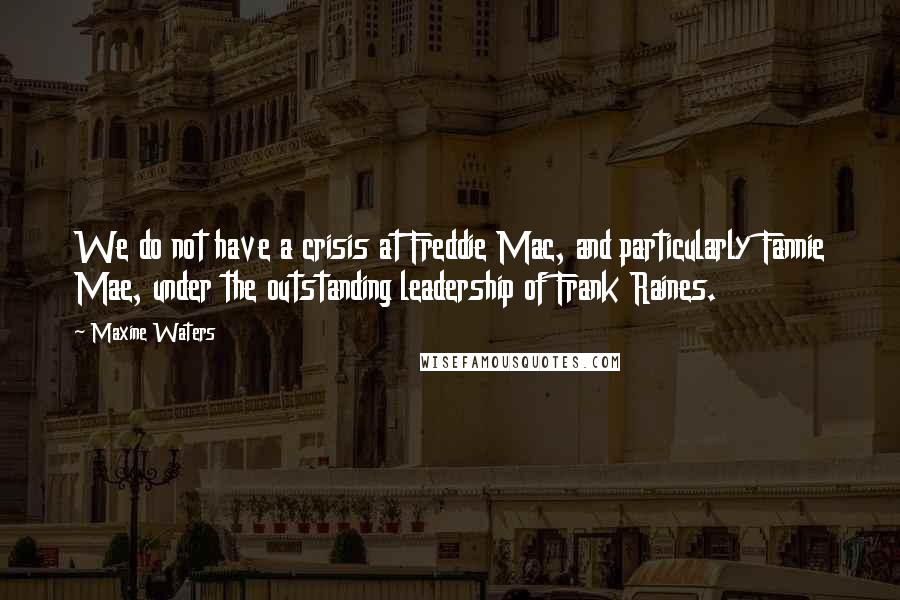 Maxine Waters Quotes: We do not have a crisis at Freddie Mac, and particularly Fannie Mae, under the outstanding leadership of Frank Raines.