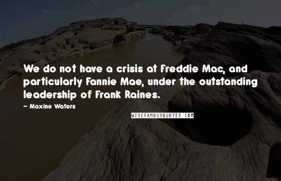 Maxine Waters Quotes: We do not have a crisis at Freddie Mac, and particularly Fannie Mae, under the outstanding leadership of Frank Raines.