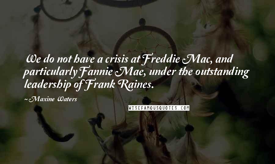 Maxine Waters Quotes: We do not have a crisis at Freddie Mac, and particularly Fannie Mae, under the outstanding leadership of Frank Raines.