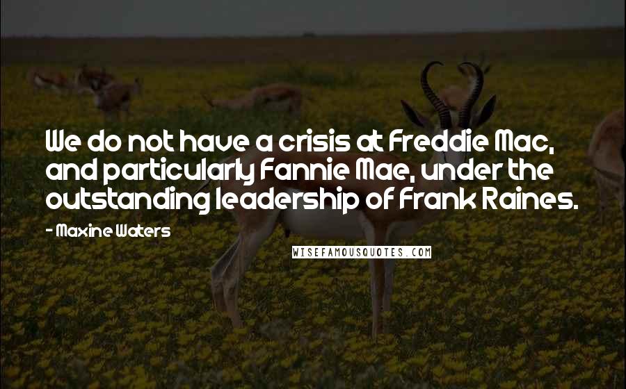 Maxine Waters Quotes: We do not have a crisis at Freddie Mac, and particularly Fannie Mae, under the outstanding leadership of Frank Raines.