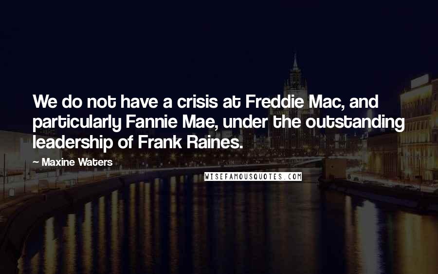 Maxine Waters Quotes: We do not have a crisis at Freddie Mac, and particularly Fannie Mae, under the outstanding leadership of Frank Raines.