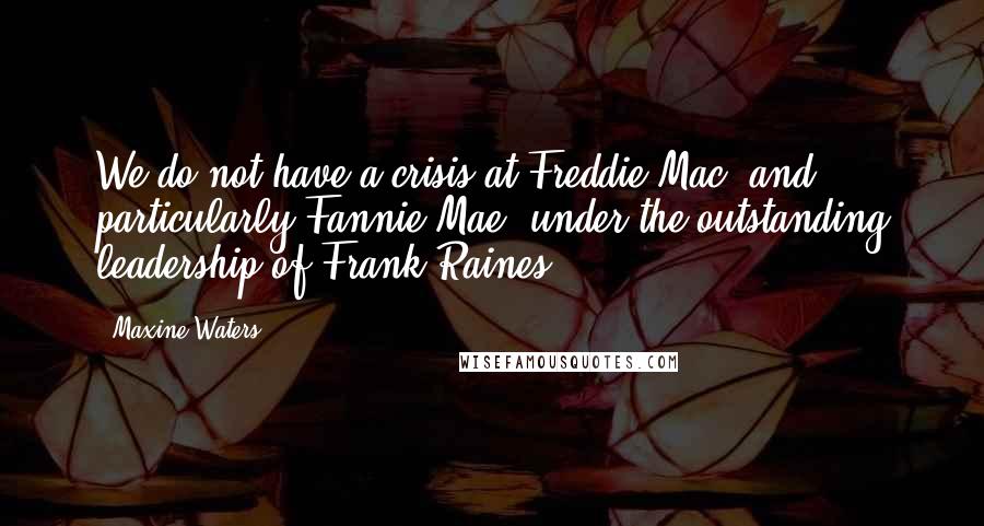 Maxine Waters Quotes: We do not have a crisis at Freddie Mac, and particularly Fannie Mae, under the outstanding leadership of Frank Raines.