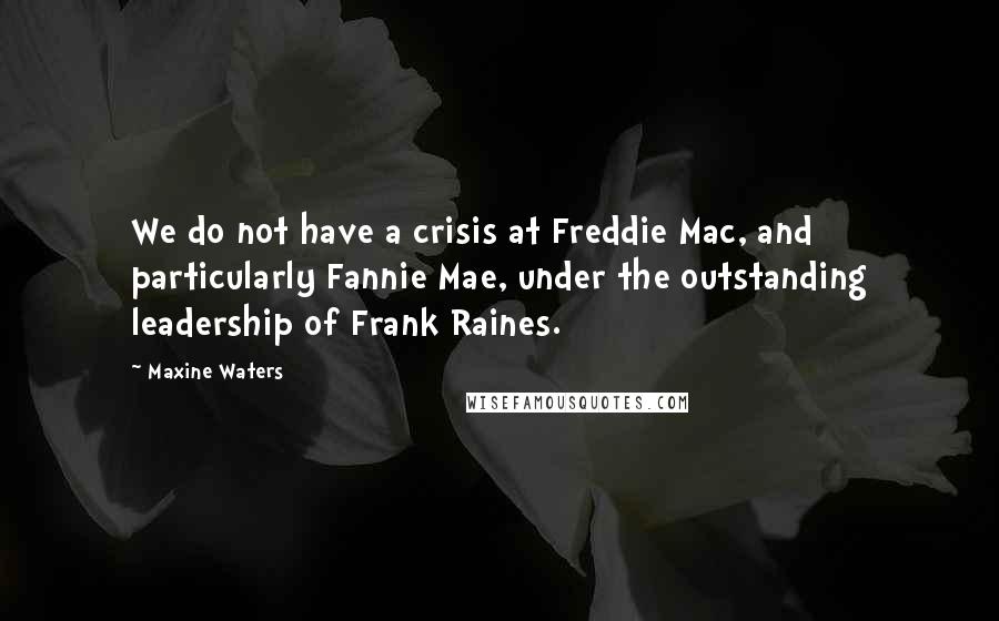 Maxine Waters Quotes: We do not have a crisis at Freddie Mac, and particularly Fannie Mae, under the outstanding leadership of Frank Raines.