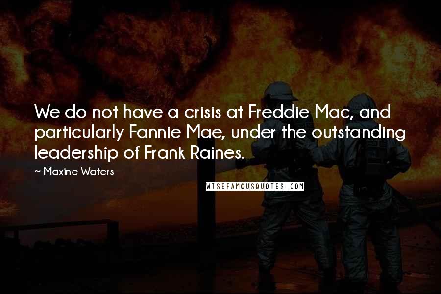 Maxine Waters Quotes: We do not have a crisis at Freddie Mac, and particularly Fannie Mae, under the outstanding leadership of Frank Raines.