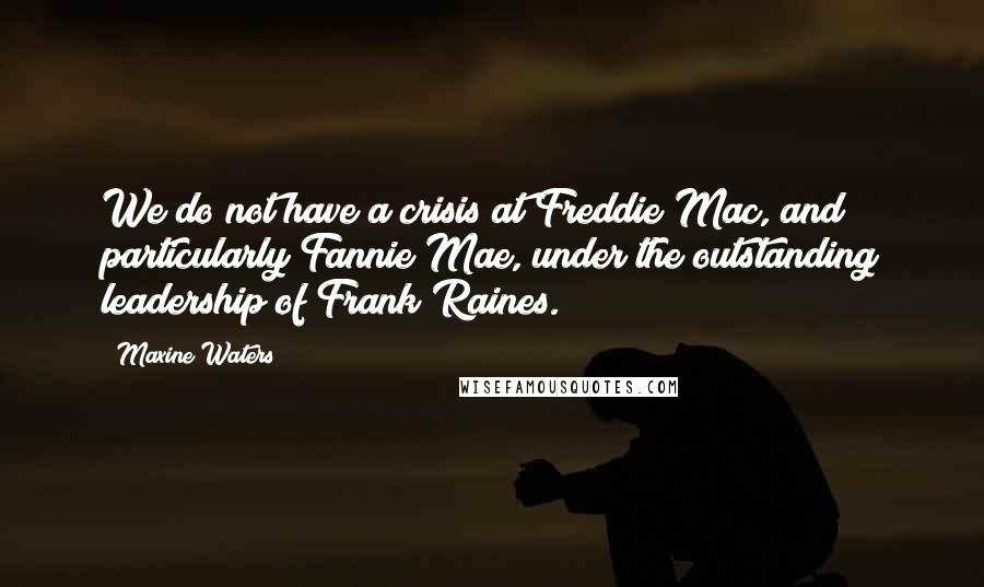 Maxine Waters Quotes: We do not have a crisis at Freddie Mac, and particularly Fannie Mae, under the outstanding leadership of Frank Raines.