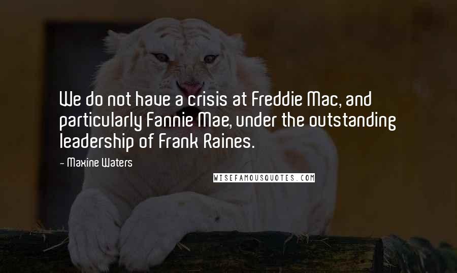 Maxine Waters Quotes: We do not have a crisis at Freddie Mac, and particularly Fannie Mae, under the outstanding leadership of Frank Raines.