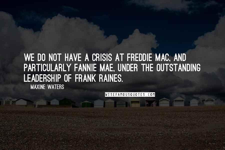 Maxine Waters Quotes: We do not have a crisis at Freddie Mac, and particularly Fannie Mae, under the outstanding leadership of Frank Raines.