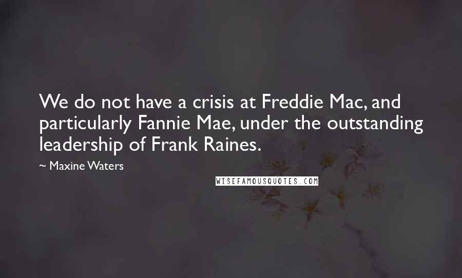 Maxine Waters Quotes: We do not have a crisis at Freddie Mac, and particularly Fannie Mae, under the outstanding leadership of Frank Raines.