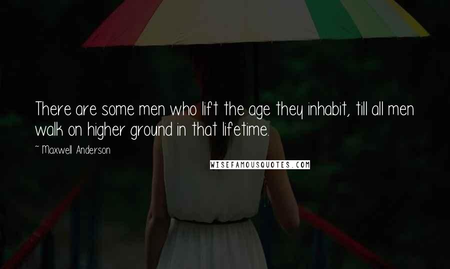 Maxwell Anderson Quotes: There are some men who lift the age they inhabit, till all men walk on higher ground in that lifetime.