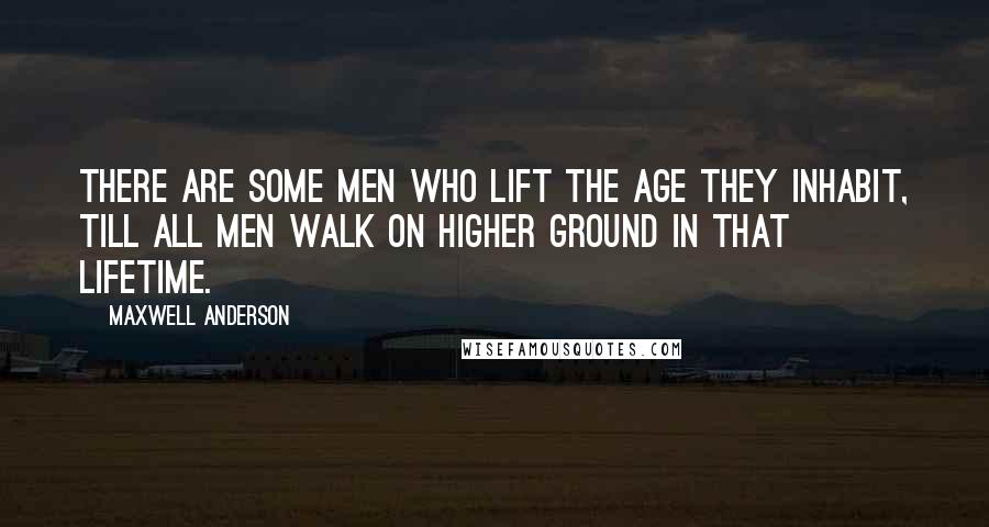 Maxwell Anderson Quotes: There are some men who lift the age they inhabit, till all men walk on higher ground in that lifetime.