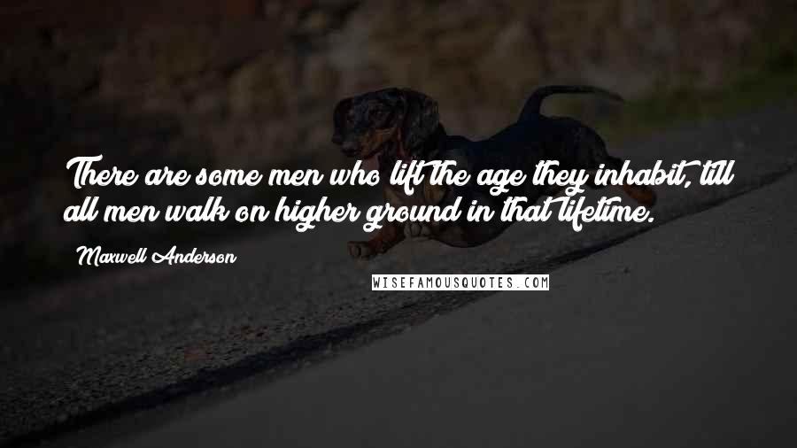 Maxwell Anderson Quotes: There are some men who lift the age they inhabit, till all men walk on higher ground in that lifetime.
