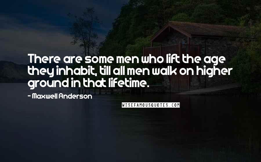 Maxwell Anderson Quotes: There are some men who lift the age they inhabit, till all men walk on higher ground in that lifetime.