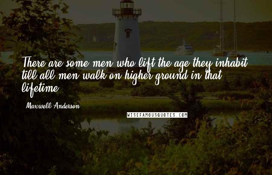 Maxwell Anderson Quotes: There are some men who lift the age they inhabit, till all men walk on higher ground in that lifetime.