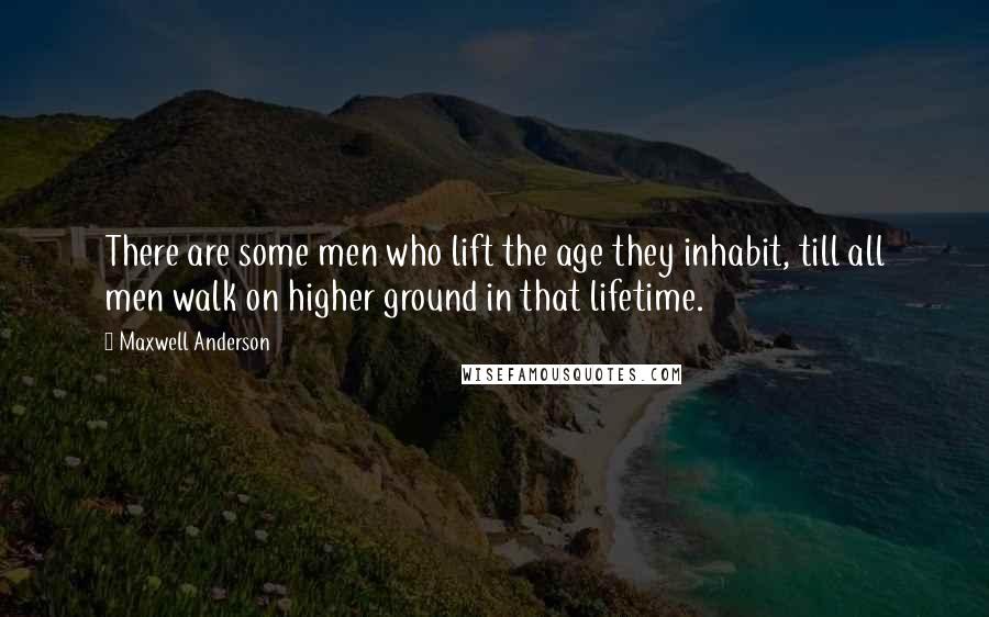 Maxwell Anderson Quotes: There are some men who lift the age they inhabit, till all men walk on higher ground in that lifetime.