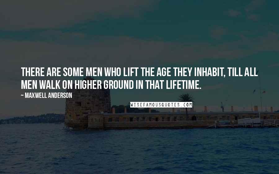 Maxwell Anderson Quotes: There are some men who lift the age they inhabit, till all men walk on higher ground in that lifetime.