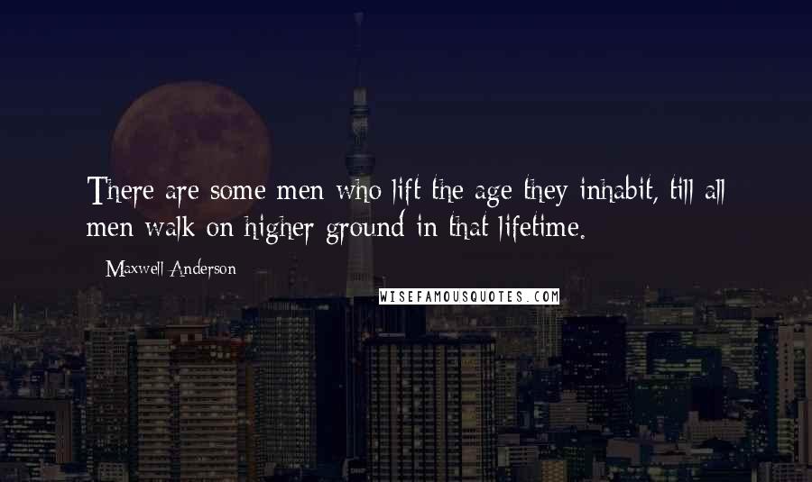 Maxwell Anderson Quotes: There are some men who lift the age they inhabit, till all men walk on higher ground in that lifetime.