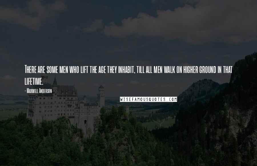 Maxwell Anderson Quotes: There are some men who lift the age they inhabit, till all men walk on higher ground in that lifetime.