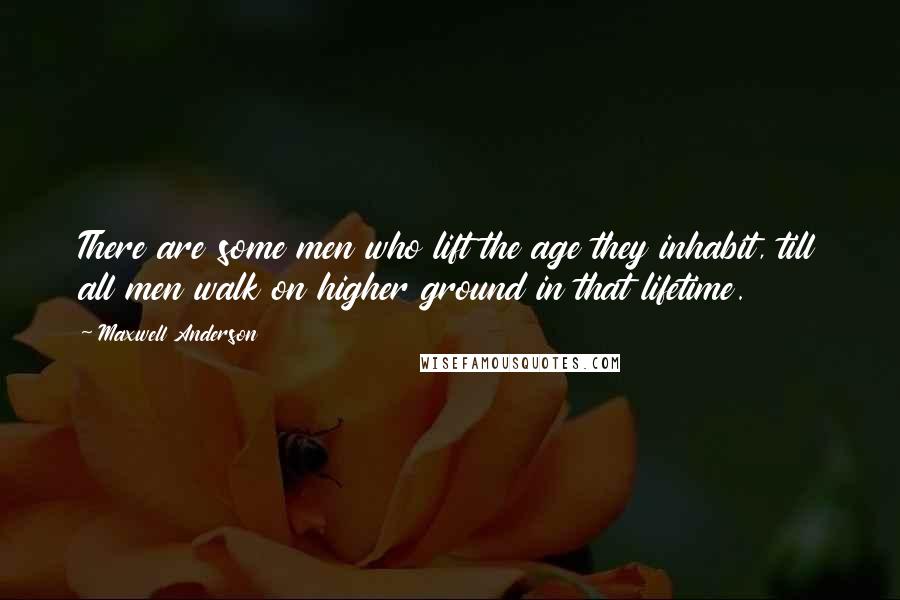Maxwell Anderson Quotes: There are some men who lift the age they inhabit, till all men walk on higher ground in that lifetime.