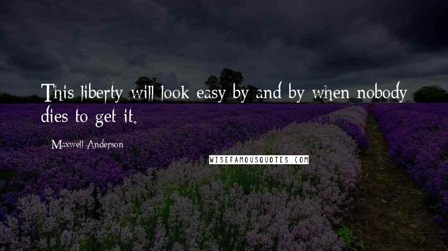 Maxwell Anderson Quotes: This liberty will look easy by and by when nobody dies to get it.